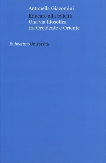 Educare alla felicità. Una via filosofica tra Occidente e Oriente - Antonella Giacomini - Libro Rubbettino 2013, Università | Libraccio.it