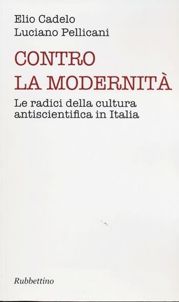 Contro la modernità. Le radici della cultura antiscientifica in Italia - Luciano Pellicani, Elio Cadelo - Libro Rubbettino 2013, Varia | Libraccio.it