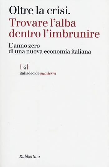 Oltre la crisi. Trovare l'alba dentro l'imbrunire. L'anno zero di una nuova economia italiana  - Libro Rubbettino 2013, Italiadecide. Quaderni | Libraccio.it