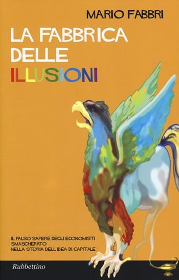 La fabbrica delle illusioni. Il falso sapere degli economisti smascherato nella storia dell'idea di capitale - Mario Fabbri - Libro Rubbettino 2013 | Libraccio.it