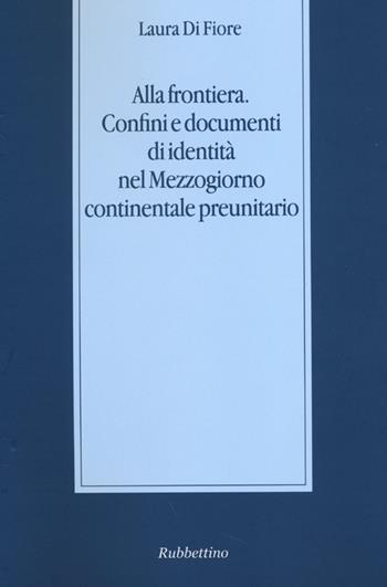 Alla frontiera. Confini e documenti di identità nel Mezzogiorno continentale preunitario - Laura Di Fiore - Libro Rubbettino 2013, Stato, esercito, controllo del territorio | Libraccio.it