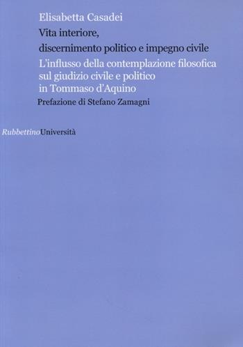 Vita interiore, discernimento politico e impegno civile. L'influsso della contemplazione filosofica sul giudizio civile e politico in Tommaso d'Aquino - Elisabetta Casadei - Libro Rubbettino 2013, Università | Libraccio.it