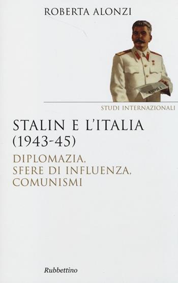 Stalin e l'Italia (1943-45). Diplomazia, sfere di influenza, comunismi - Roberta Alonzi - Libro Rubbettino 2013, Saggi. Studi internazionali | Libraccio.it