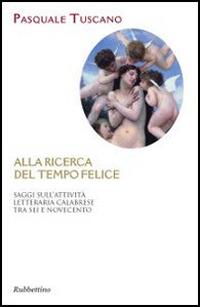 Alla ricerca del tempo felice. Saggi sull'attività letteraria calabrese tra sei e novecento - Pasquale Tuscano - Libro Rubbettino 2014, Varia | Libraccio.it