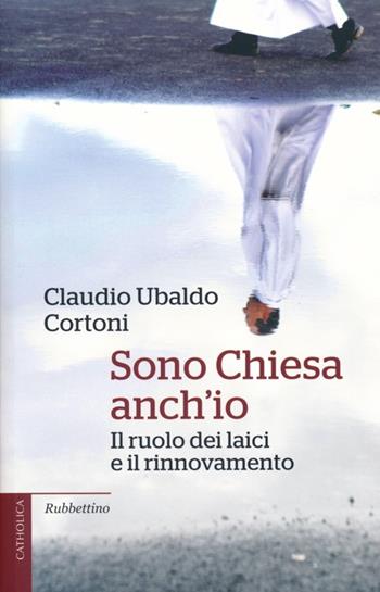 Sono Chiesa anch'io. Il ruolo dei laici e il rinnovamento - Claudio Ubaldo Cortoni - Libro Rubbettino 2013, Catholica | Libraccio.it