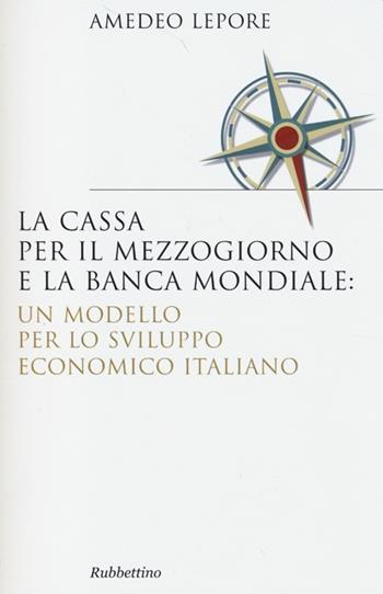 La Cassa per il Mezzogiorno e la Banca Mondiale: un modello per lo sviluppo economico italiano - Amedeo Lepore - Libro Rubbettino 2013, Saggi | Libraccio.it