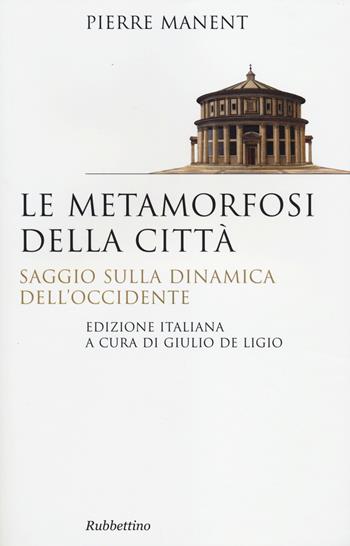 Le metamorfosi della città. Saggio sulla dinamica dell'Occidente - Pierre Manent - Libro Rubbettino 2014, Saggi | Libraccio.it
