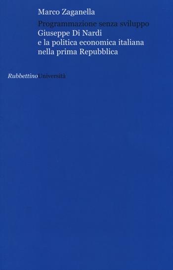 Programmazione senza sviluppo. Giuseppe Di Nardi e la politica economica italiana nella prima Repubblica - Marco Zaganella - Libro Rubbettino 2013, Università | Libraccio.it