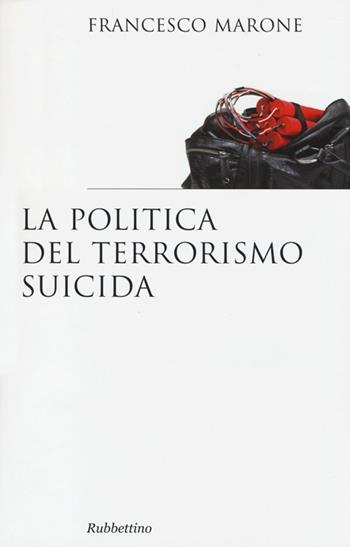 La politica del terrorismo suicida - Francesco Marone - Libro Rubbettino 2013, Saggi. Storia e teoria politica | Libraccio.it