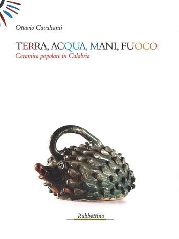 Terra, acqua, mani, fuoco. Ceramica popolare in Calabria - Ottavio Cavalcanti - Libro Rubbettino 2013, Le strenne | Libraccio.it
