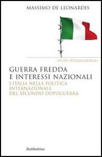 Guerra fredda e interessi nazionali. L'Italia nella politica internazionale del secondo dopoguerra - Massimo De Leonardis - Libro Rubbettino 2014, Saggi | Libraccio.it