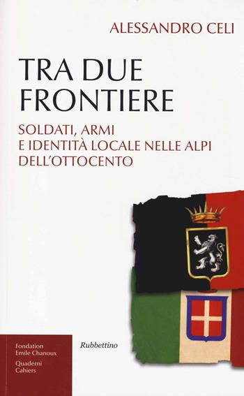Tra due frontiere. Soldati, armi e identità locale nelle Alpi dell'Ottocento - Alessandro Celi - Libro Rubbettino 2013, Fondation Emile Chanoux | Libraccio.it