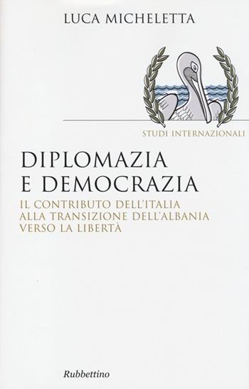 Diplomazia e democrazia. Il contributo dell'Italia alla transizione dell'Albania verso la libertà - Luca Micheletta - Libro Rubbettino 2013, Saggi. Studi internazionali | Libraccio.it