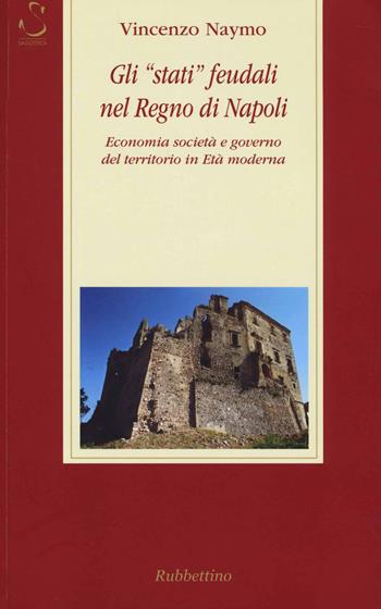 Gli «stati» feudali nel regno di Napoli. Economia società e governo del territorio in età moderna - Vincenzo Naymo - Libro Rubbettino 2014, Storia Soc. e Rel. Sicilia e Mezzogiorno | Libraccio.it