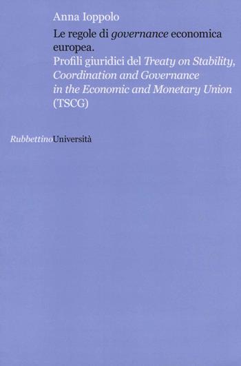 Le regole di «governance» economica europea. Profili giuridici del Treaty on Stability, Coordination and Governance in the Economic and Monetary Union (TSCG) - Anna Ioppolo - Libro Rubbettino 2013, Università | Libraccio.it