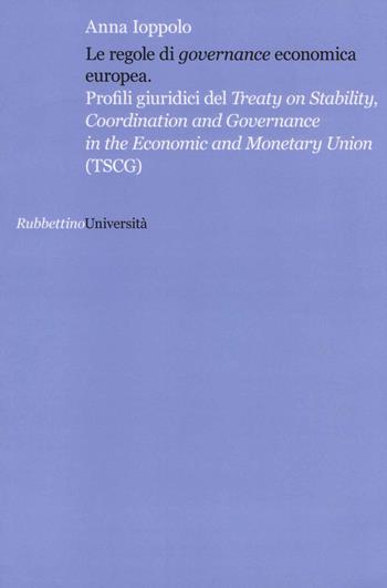 Le regole di «governance» economica europea. Profili giuridici del Treaty on Stability, Coordination and Governance in the Economic and Monetary Union (TSCG) - Anna Ioppolo - Libro Rubbettino 2013, Università | Libraccio.it