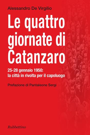 Le quattro giornate di Catanzaro. 25-28 gennaio 1950: la città in rivolta per il capoluogo - Alessandro De Virgilio - Libro Rubbettino 2014, Varia | Libraccio.it