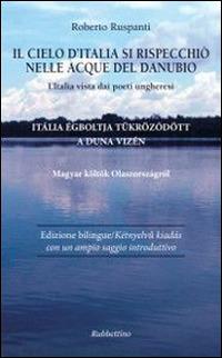 Il cielo d'Italia si rispecchiò nelle acque del Danubio. L'Italia vista dai poeti ungheresi - Roberto Ruspanti - Libro Rubbettino 2014, Varia | Libraccio.it