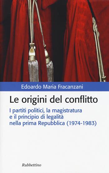 Le origini del conflitto. I partiti politici, la magistratura e il principio di legalità nella prima Repubblica (1974-1983) - Edoardo M. Fracanzani - Libro Rubbettino 2014, Storia politica | Libraccio.it