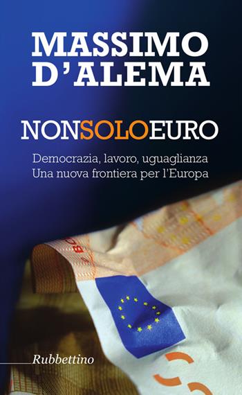 Non solo euro. Democrazia, lavoro, uguaglianza. Una nuova frontiera per l'Europa - Massimo D'Alema - Libro Rubbettino 2014, Varia | Libraccio.it