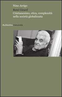 René Girard. Cristianesimo, etica, complessità nella società globalizzata - Nino Arrigo - Libro Rubbettino 2014, Università | Libraccio.it