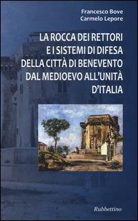 La Rocca dei Rettori e i sistemi di difesa della città di Benevento dal medioevo all'Unità d'Italia - Francesco Bove, Carmelo Lepore - Libro Rubbettino 2014, Varia | Libraccio.it
