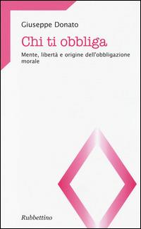 Chi ti obbliga. Mente, libertà e origine dell'obbligazione morale - Giuseppe Donato - Libro Rubbettino 2014, Teologia e teologi | Libraccio.it