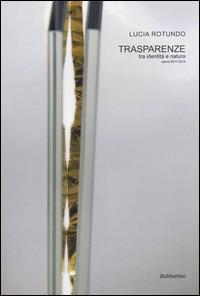 Trasparenze. Tra identità e natura. Opere 2011-2014 - Lucia Rotundo - Libro Rubbettino 2014, Arte contemporanea. Testi.Saggi e monogr. | Libraccio.it