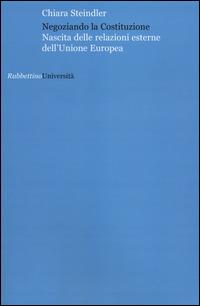 Negoziando la Costituzione. Nascita delle relazioni esterne dell'Unione europea - Chiara Steindler - Libro Rubbettino 2014, Università | Libraccio.it
