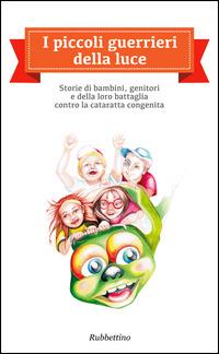 I piccoli guerrieri della luce. Storie di bambini, genitori e della loro battaglia contro la cataratta congenita  - Libro Rubbettino 2014, Varia | Libraccio.it