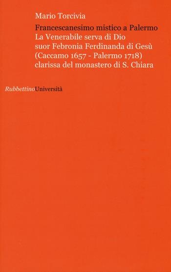 Francescanesimo mistico a Palermo. La venerabile serva di Dio Suor Febronia Ferdinanda di Gesù (Caccamo 1657-Palermo 1718) clarissa del monastero di S. Chiara - Mario Torcivia - Libro Rubbettino 2015, Università | Libraccio.it