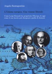 Unione Europea. Una visione liberale. Come Luigi Einaudi ha progettato l'Europa di oggi come il suo lascito può disegnare quella di domani