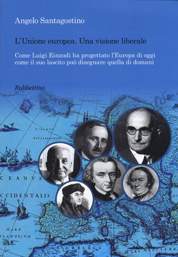 Unione Europea. Una visione liberale. Come Luigi Einaudi ha progettato l'Europa di oggi come il suo lascito può disegnare quella di domani - Angelo Santagostino - Libro Rubbettino 2015, Varia | Libraccio.it