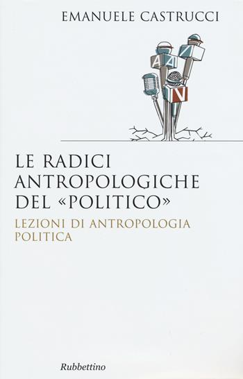 Le radici antropologiche del «politico». Lezioni di antropologia politica - Emanuele Castrucci - Libro Rubbettino 2015, Saggi | Libraccio.it