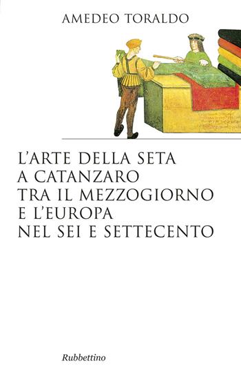 L'arte della seta a Catanzaro tra il mezzogiorno e l'Europa nel Sei e Settecento - Amedeo Toraldo - Libro Rubbettino 2015, Saggi | Libraccio.it