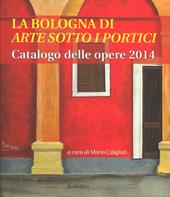 La Bologna di «arte sotto i portici». Catalogo delle opere 2014