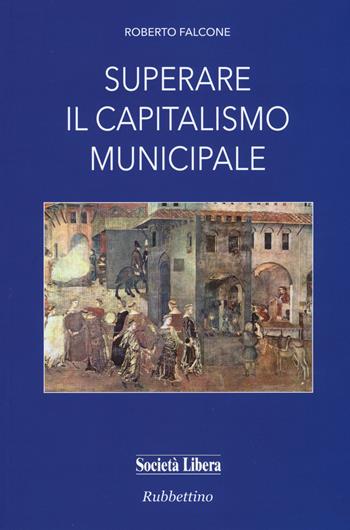 Superare il capitalismo municipale - Roberto Falcone - Libro Rubbettino 2015, Società libera | Libraccio.it