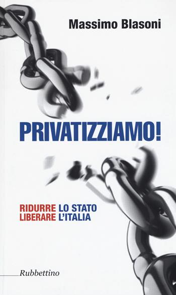 Privatizziamo! Ridurre lo Stato liberare l'Italia - Massimo Blasoni - Libro Rubbettino 2016 | Libraccio.it