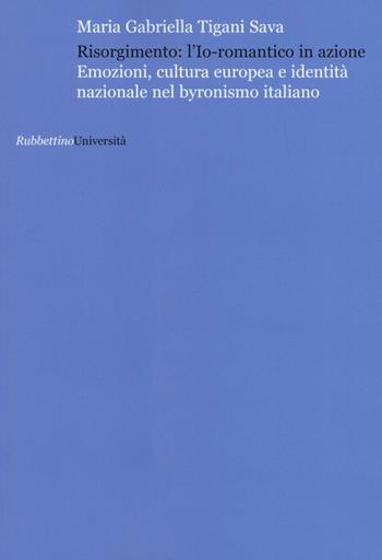 Risorgimento: l'Io romantico in azione. Emozioni, cultura europea e identità nazionale nel byronismo italiano - Maria Gabriella Tigani Sava - Libro Rubbettino 2017, Università | Libraccio.it