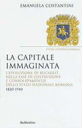 La capitale immaginata. L'evoluzione di Bucarest nella fase di costruzione e consolidamento dello Stato nazionale romeno (1830-1940)