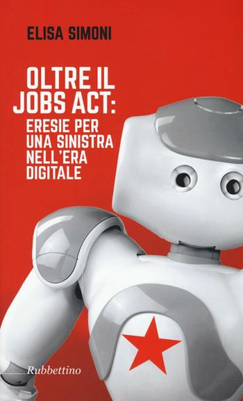 Oltre il Jobs act: eresie per una sinistra nell'era digitale - Elisa Simoni - Libro Rubbettino 2016 | Libraccio.it