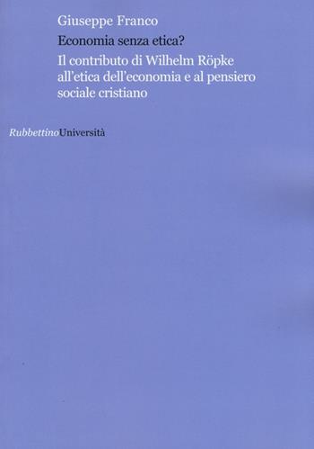 Economia senza etica? Il contributo di Wilhelm Röpke all'etica dell'economia e al pensiero sociale cristiano - Giuseppe Franco - Libro Rubbettino 2016, Università | Libraccio.it