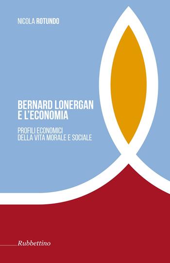 Bernard Lonergan e l'economia. Profili economici della vita morale e sociale - - Nicola Rotundo - Libro Rubbettino 2017, Tra storia e religioni | Libraccio.it