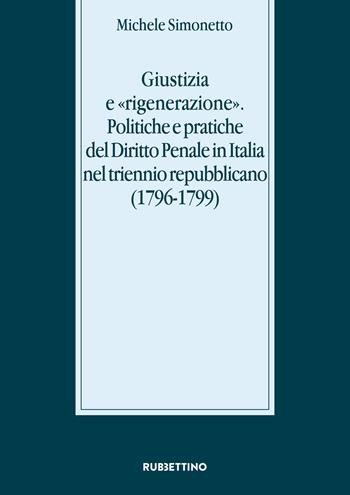 Giustizia e «rigenerazione». Politiche e pratiche del diritto penale in Italia nel triennio repubblicano (1796-1799) - Michele Simonetto - Libro Rubbettino 2017, Stato, esercito, controllo del territorio | Libraccio.it