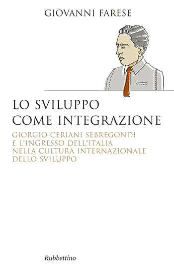 Lo sviluppo come integrazione. Giorgio Ceriani Sebregondi e l'ingresso dell'Italia nella cultura internazionale dello sviluppo - Giovanni Farese - Libro Rubbettino 2017, Saggi | Libraccio.it