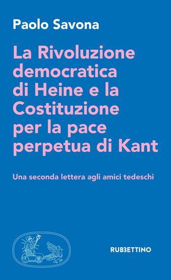 La rivoluzione democratica di Heine e la Costituzione per la pace perpetua di Kant. Una seconda lettera agli amici tedeschi - Paolo Savona - Libro Rubbettino 2017 | Libraccio.it