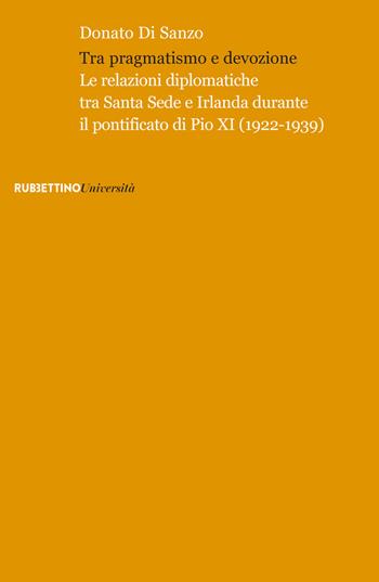 Tra pragmatismo e devozione. Le relazioni diplomatiche tra Santa Sede e Irlanda durante il pontificato di Pio XI (1922-1939) - Donato Di Sanzo - Libro Rubbettino 2017, Università | Libraccio.it