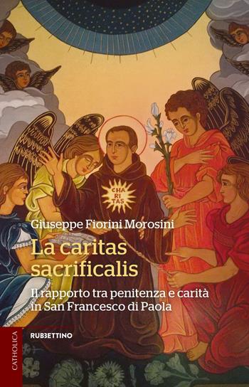 La caritas sacrificalis. Il rapporto tra penitenza e carità in San Francesco di Paola - Giuseppe Fiorini Morosini - Libro Rubbettino 2017, Catholica | Libraccio.it