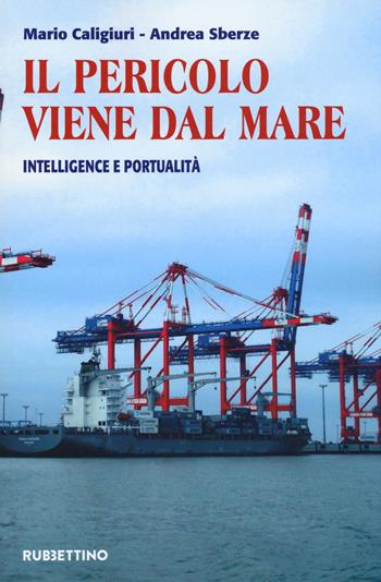 Il pericolo viene dal mare. Intelligence e portualità - Mario Caligiuri, Andrea Sberze - Libro Rubbettino 2017 | Libraccio.it
