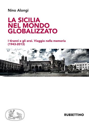 La Sicilia nel mondo globalizzato. I tiranni e gli eroi. Viaggio nella memoria (1943-2013) - Nino Alongi - Libro Rubbettino 2018, Varia | Libraccio.it
